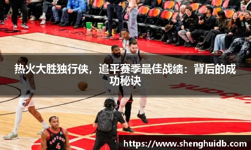 热火大胜独行侠，追平赛季最佳战绩：背后的成功秘诀