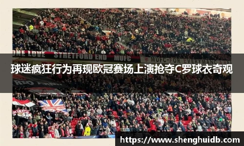 球迷疯狂行为再现欧冠赛场上演抢夺C罗球衣奇观