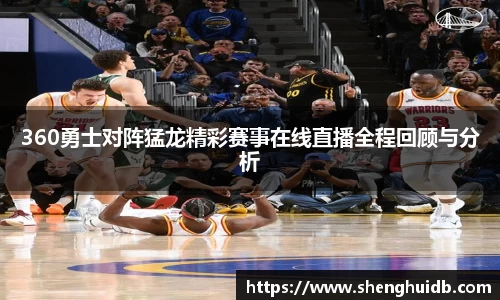 360勇士对阵猛龙精彩赛事在线直播全程回顾与分析