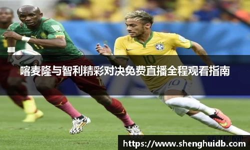 喀麦隆与智利精彩对决免费直播全程观看指南