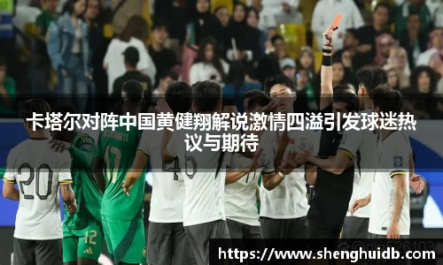 卡塔尔对阵中国黄健翔解说激情四溢引发球迷热议与期待
