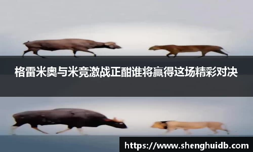 格雷米奥与米竞激战正酣谁将赢得这场精彩对决