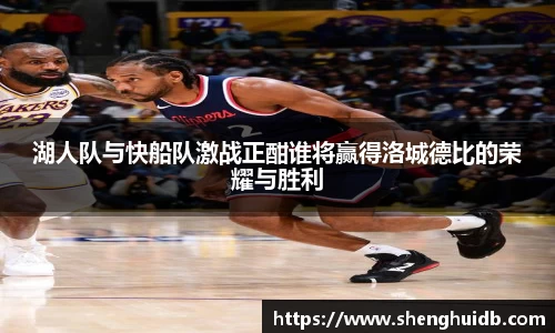 湖人队与快船队激战正酣谁将赢得洛城德比的荣耀与胜利