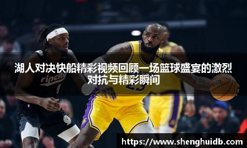 湖人对决快船精彩视频回顾一场篮球盛宴的激烈对抗与精彩瞬间
