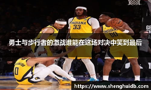 勇士与步行者的激战谁能在这场对决中笑到最后