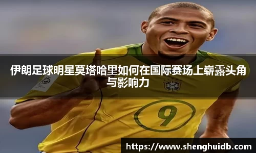 伊朗足球明星莫塔哈里如何在国际赛场上崭露头角与影响力