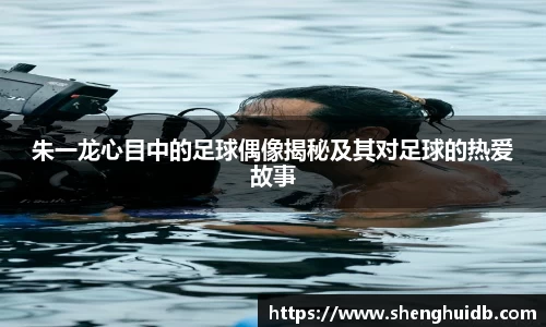 朱一龙心目中的足球偶像揭秘及其对足球的热爱故事