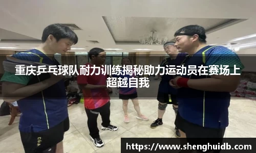 重庆乒乓球队耐力训练揭秘助力运动员在赛场上超越自我