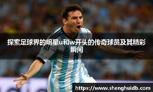 探索足球界的明星u和w开头的传奇球员及其精彩瞬间